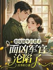 姐妹隨軍認錯夫：面凶軍官淪陷了