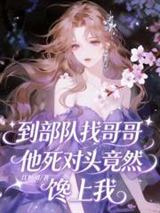 到部隊找哥哥，他死對頭竟饞上我
