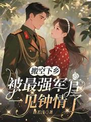 搬空下鄉，被最強軍官一見鍾情了
