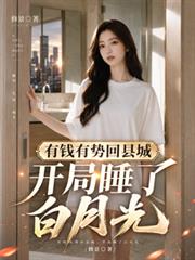 有錢有勢回縣城，開局睡了白月光
