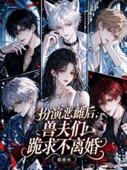 扮演惡雌後，獸夫們跪求不要離婚