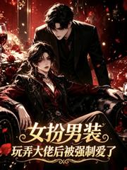 女扮男裝玩弄大佬後，被強制愛了
