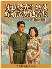 懷崽被棄？轉頭嫁給渣男他首長
