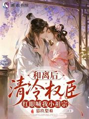 和離後，清冷權臣紅眼喊我小祖宗