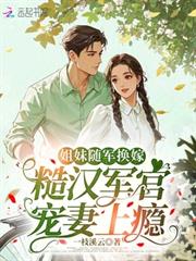 姐妹隨軍換嫁，糙漢軍官寵妻上癮