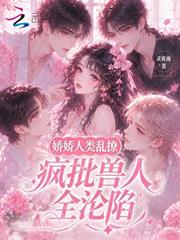 嬌嬌人類亂撩，瘋批獸人全淪陷