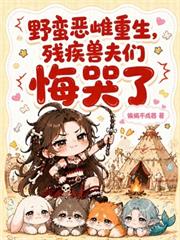 野蠻惡雌重生，殘疾獸夫們悔哭了